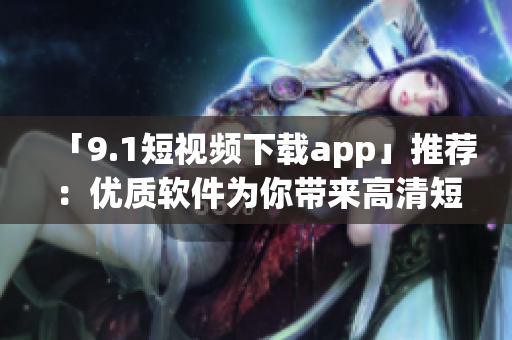 「9.1短視頻下載app」推薦：優(yōu)質(zhì)軟件為你帶來高清短視頻享受！