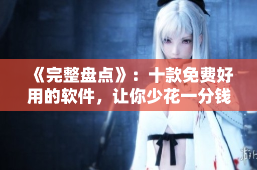 《完整盤點(diǎn)》：十款免費(fèi)好用的軟件，讓你少花一分錢，輕松提升工作效率！