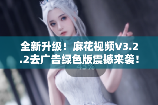 全新升級！麻花視頻V3.2.2去廣告綠色版震撼來襲！