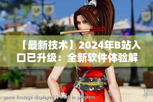 【最新技術(shù)】2024年B站入口已升級：全新軟件體驗解析！