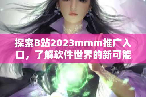 探索B站2023mmm推廣入口，了解軟件世界的新可能性！