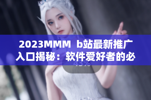 2023MMM  b站最新推廣入口揭秘：軟件愛(ài)好者的必修課！