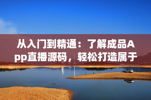 從入門到精通：了解成品App直播源碼，輕松打造屬于自己的直播軟件