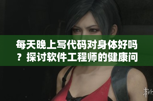 每天晚上寫代碼對身體好嗎？探討軟件工程師的健康問題！