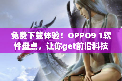 免費(fèi)下載體驗(yàn)！OPPO9 1軟件盤點(diǎn)，讓你get前沿科技新改進(jìn)