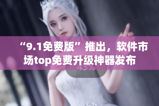 “9.1免費(fèi)版”推出，軟件市場(chǎng)top免費(fèi)升級(jí)神器發(fā)布