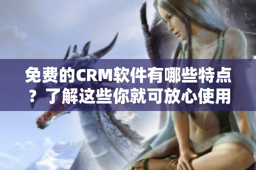 免費的CRM軟件有哪些特點？了解這些你就可放心使用！