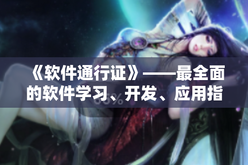 《軟件通行證》——最全面的軟件學習、開發(fā)、應用指南，助你成就技術大牛！