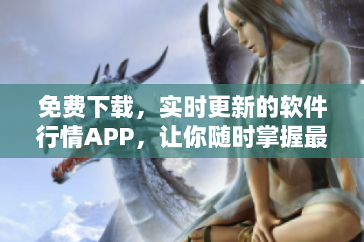 免費下載，實時更新的軟件行情APP，讓你隨時掌握最新軟件市場趨勢！