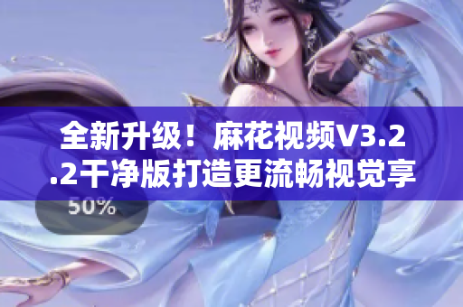 全新升級(jí)！麻花視頻V3.2.2干凈版打造更流暢視覺享受