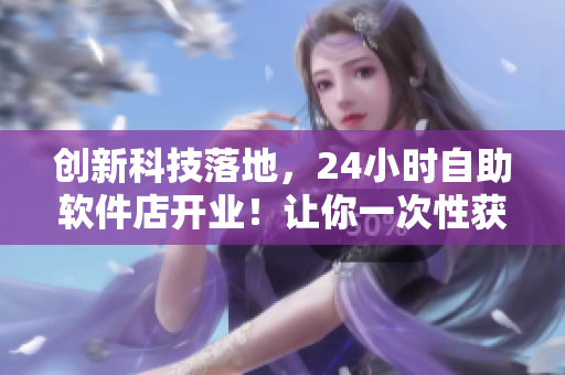 創(chuàng)新科技落地，24小時(shí)自助軟件店開業(yè)！讓你一次性獲得最新軟件體驗(yàn)
