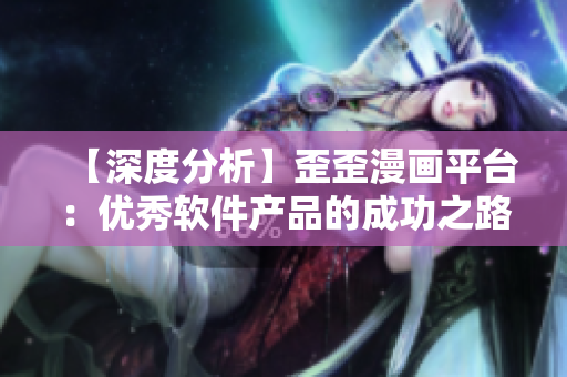 【深度分析】歪歪漫畫平臺：優(yōu)秀軟件產(chǎn)品的成功之路