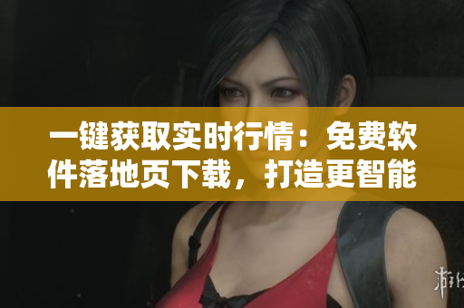 一鍵獲取實(shí)時(shí)行情：免費(fèi)軟件落地頁(yè)下載，打造更智能投資體驗(yàn)！