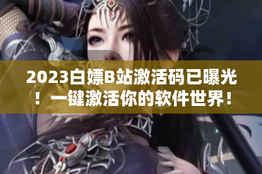 2023白嫖B站激活碼已曝光！一鍵激活你的軟件世界！