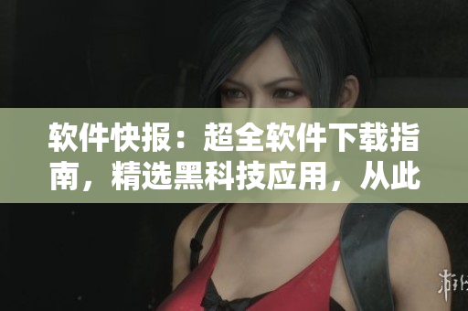 軟件快報(bào)：超全軟件下載指南，精選黑科技應(yīng)用，從此再也不用愁找軟件！