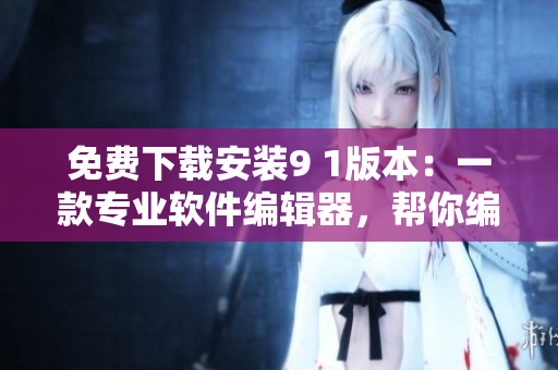免費下載安裝9 1版本：一款專業(yè)軟件編輯器，幫你編寫高效程序！