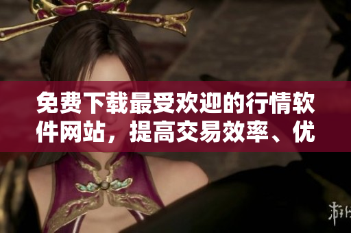 免費(fèi)下載最受歡迎的行情軟件網(wǎng)站，提高交易效率、優(yōu)化您的交易策略！