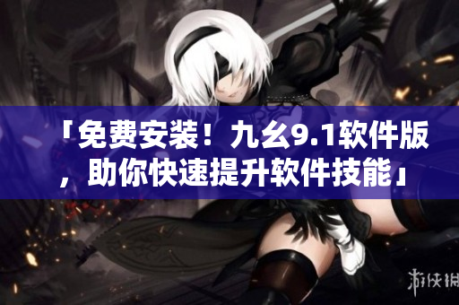 「免費(fèi)安裝！九幺9.1軟件版，助你快速提升軟件技能」
