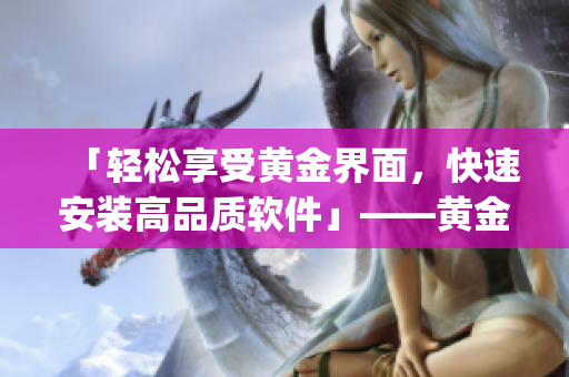 「輕松享受黃金界面，快速安裝高品質(zhì)軟件」——黃金網(wǎng)站app下載指南