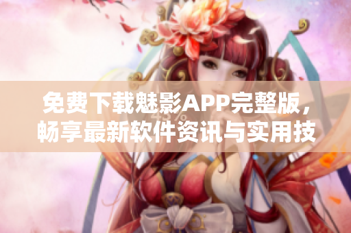 免費下載魅影APP完整版，暢享最新軟件資訊與實用技巧