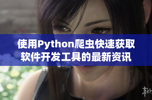 使用Python爬蟲快速獲取軟件開發(fā)工具的最新資訊