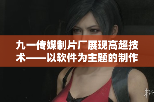 九一傳媒制片廠展現(xiàn)高超技術(shù)——以軟件為主題的制作過程揭秘！