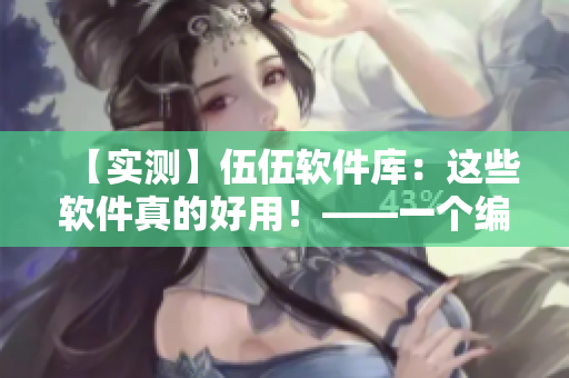 【實測】伍伍軟件庫：這些軟件真的好用！——一個編輯的必備清單