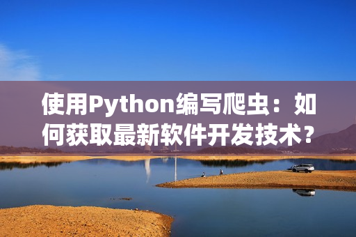 使用Python編寫爬蟲：如何獲取最新軟件開發(fā)技術(shù)？