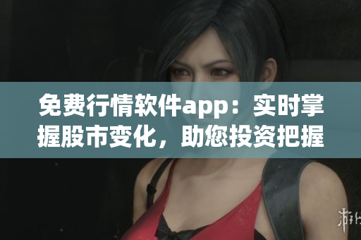 免費(fèi)行情軟件app：實(shí)時掌握股市變化，助您投資把握先機(jī)！