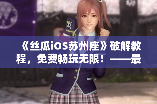《絲瓜iOS蘇州座》破解教程，免費(fèi)暢玩無限！——最新軟件分享
