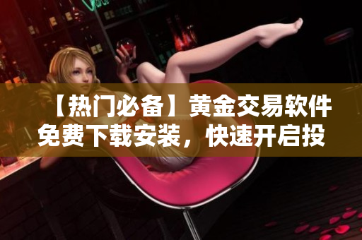 【熱門必備】黃金交易軟件免費下載安裝，快速開啟投資之路！