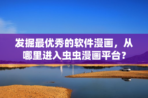 發(fā)掘最優(yōu)秀的軟件漫畫，從哪里進(jìn)入蟲蟲漫畫平臺(tái)？