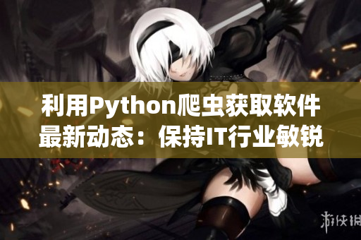 利用Python爬蟲獲取軟件最新動態(tài)：保持IT行業(yè)敏銳洞察力