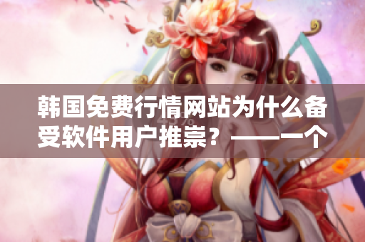 韓國免費行情網(wǎng)站為什么備受軟件用戶推崇？——一個編輯的調(diào)查報告