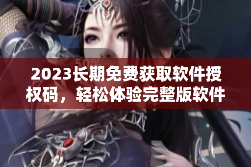 2023長期免費(fèi)獲取軟件授權(quán)碼，輕松體驗(yàn)完整版軟件！