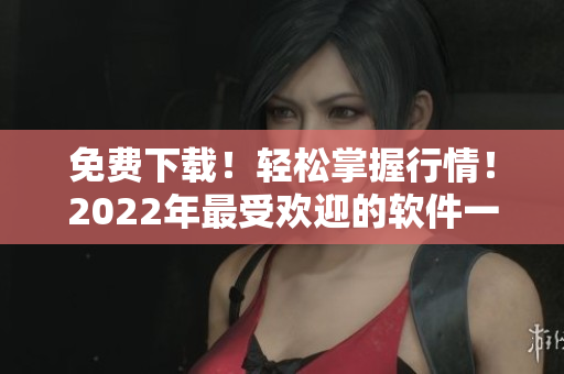 免費(fèi)下載！輕松掌握行情！2022年最受歡迎的軟件一覽