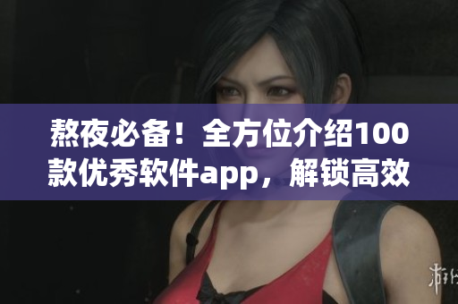 熬夜必備！全方位介紹100款優(yōu)秀軟件app，解鎖高效工作與生活方式