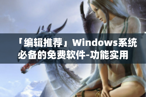 「編輯推薦」Windows系統(tǒng)必備的免費(fèi)軟件-功能實(shí)用、易上手