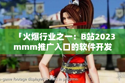 「火爆行業(yè)之一：B站2023mmm推廣入口的軟件開發(fā)與應(yīng)用探究」