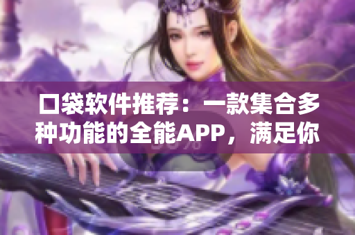 口袋軟件推薦：一款集合多種功能的全能APP，滿(mǎn)足你的實(shí)用需求！