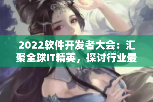 2022軟件開發(fā)者大會(huì)：匯聚全球IT精英，探討行業(yè)最新動(dòng)態(tài)