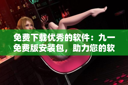 免費下載優(yōu)秀的軟件：九一免費版安裝包，助力您的軟件開發(fā)之路！