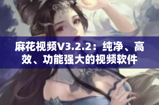 麻花視頻V3.2.2：純凈、高效、功能強大的視頻軟件