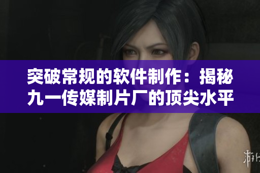 突破常規(guī)的軟件制作：揭秘九一傳媒制片廠的頂尖水平