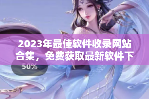 2023年最佳軟件收錄網(wǎng)站合集，免費(fèi)獲取最新軟件下載鏈接！