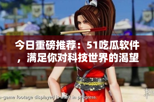 今日重磅推薦：51吃瓜軟件，滿足你對科技世界的渴望！
