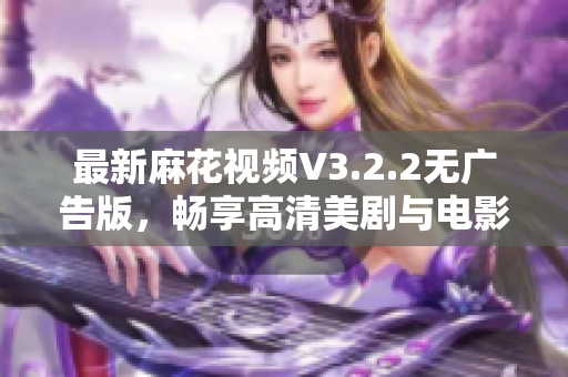 最新麻花視頻V3.2.2無廣告版，暢享高清美劇與電影，優(yōu)秀的軟件之選！