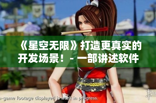 《星空無限》打造更真實(shí)的開發(fā)場(chǎng)景！- 一部講述軟件開發(fā)生活的國(guó)產(chǎn)劇