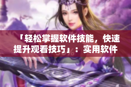 「輕松掌握軟件技能，快速提升觀看技巧」：實(shí)用軟件觀看技巧和方法