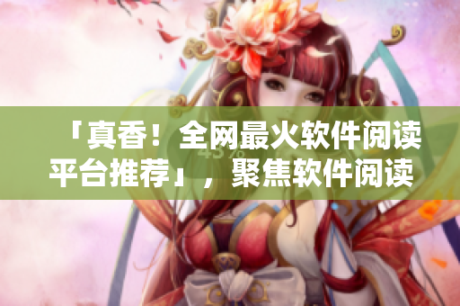 「真香！全網(wǎng)最火軟件閱讀平臺(tái)推薦」，聚焦軟件閱讀及分享的最佳體驗(yàn)！